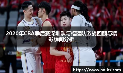 2020年CBA季后赛深圳队与福建队激战回顾与精彩瞬间分析