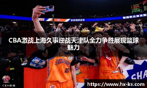 CBA激战上海久事迎战天津队全力争胜展现篮球魅力