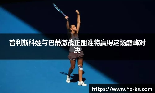 普利斯科娃与巴蒂激战正酣谁将赢得这场巅峰对决