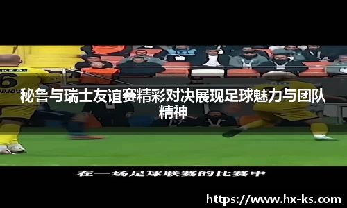 秘鲁与瑞士友谊赛精彩对决展现足球魅力与团队精神