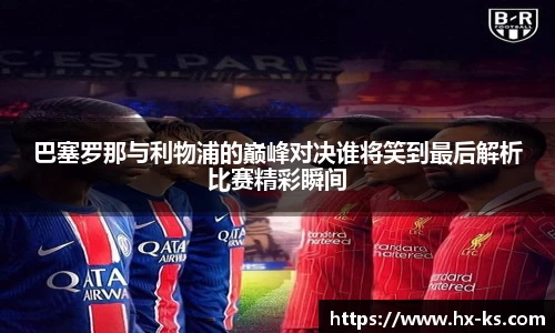 巴塞罗那与利物浦的巅峰对决谁将笑到最后解析比赛精彩瞬间