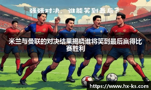 米兰与曼联的对决结果揭晓谁将笑到最后赢得比赛胜利