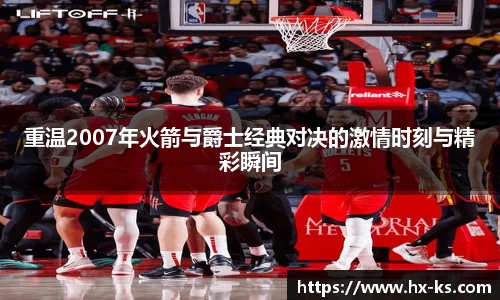 重温2007年火箭与爵士经典对决的激情时刻与精彩瞬间