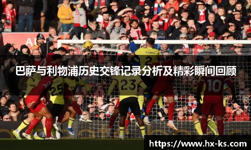 巴萨与利物浦历史交锋记录分析及精彩瞬间回顾
