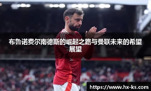 布鲁诺费尔南德斯的崛起之路与曼联未来的希望展望