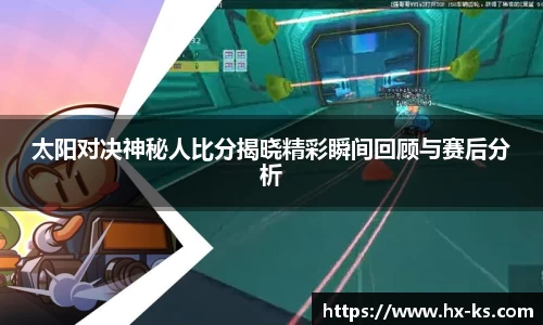 太阳对决神秘人比分揭晓精彩瞬间回顾与赛后分析