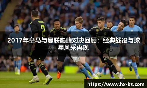 2017年皇马与曼联巅峰对决回顾：经典战役与球星风采再现
