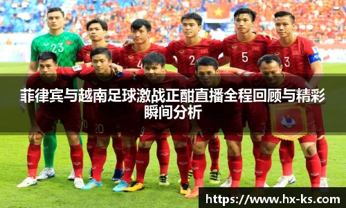 菲律宾与越南足球激战正酣直播全程回顾与精彩瞬间分析