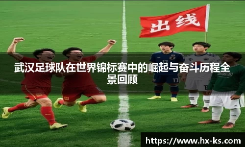 武汉足球队在世界锦标赛中的崛起与奋斗历程全景回顾