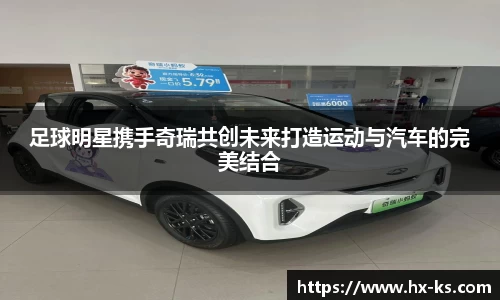 足球明星携手奇瑞共创未来打造运动与汽车的完美结合