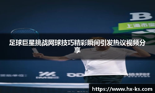 足球巨星挑战网球技巧精彩瞬间引发热议视频分享